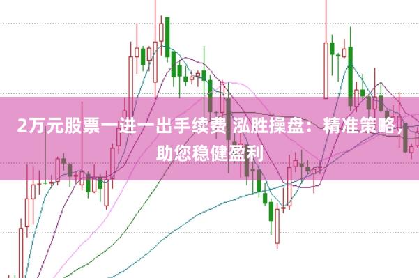 2万元股票一进一出手续费 泓胜操盘：精准策略，助您稳健盈利
