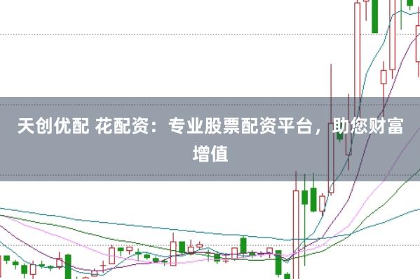 天创优配 花配资：专业股票配资平台，助您财富增值