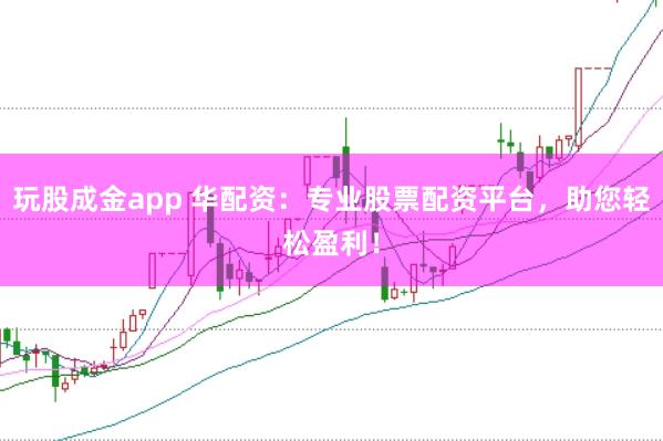 玩股成金app 华配资：专业股票配资平台，助您轻松盈利！