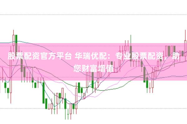 股票配资官方平台 华瑞优配：专业股票配资，助您财富增值
