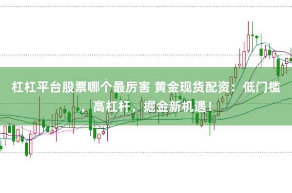 杠杠平台股票哪个最厉害 黄金现货配资：低门槛，高杠杆，掘金新机遇！