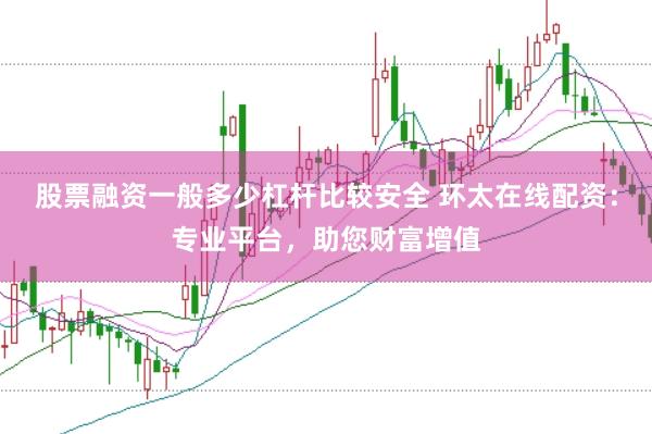 股票融资一般多少杠杆比较安全 环太在线配资：专业平台，助您财富增值