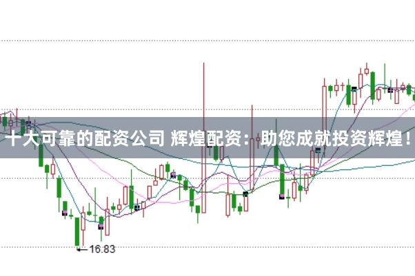 十大可靠的配资公司 辉煌配资：助您成就投资辉煌！