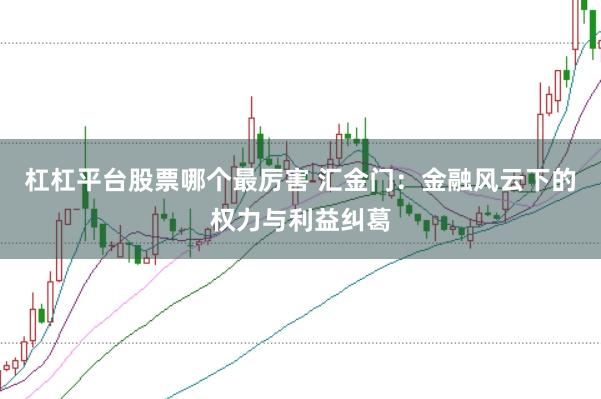杠杠平台股票哪个最厉害 汇金门：金融风云下的权力与利益纠葛