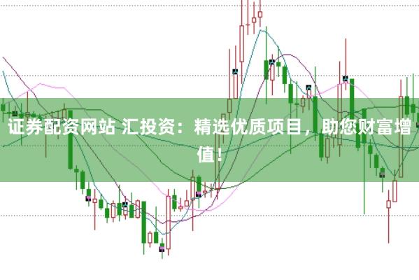 证券配资网站 汇投资：精选优质项目，助您财富增值！