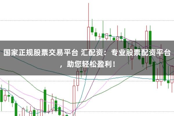 国家正规股票交易平台 汇配资：专业股票配资平台，助您轻松盈利！