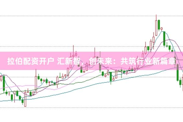 拉伯配资开户 汇新智，创未来：共筑行业新篇章