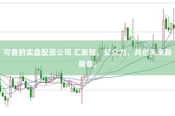 可查的实盘配资公司 汇新智，聚众力，共创未来新篇章。