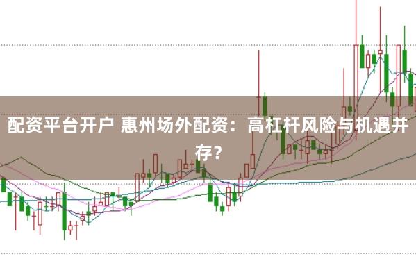 配资平台开户 惠州场外配资：高杠杆风险与机遇并存？