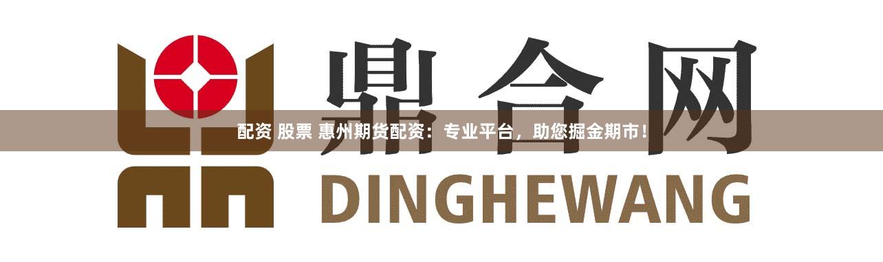 配资 股票 惠州期货配资：专业平台，助您掘金期市！