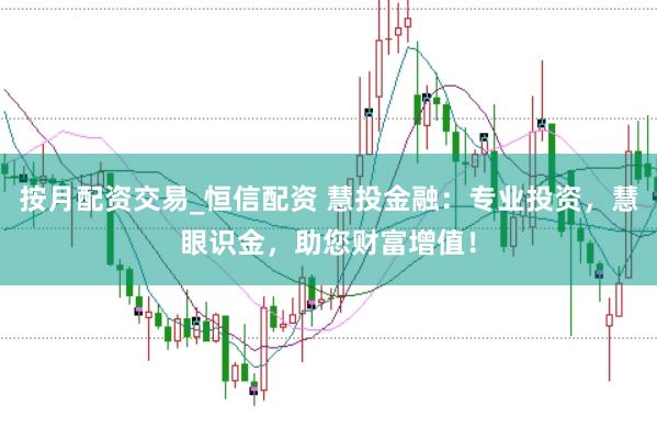 按月配资交易_恒信配资 慧投金融：专业投资，慧眼识金，助您财富增值！