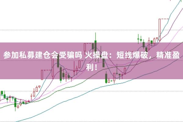 参加私募建仓会受骗吗 火操盘：短线爆破，精准盈利！