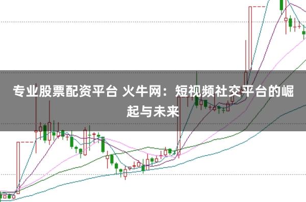 专业股票配资平台 火牛网：短视频社交平台的崛起与未来