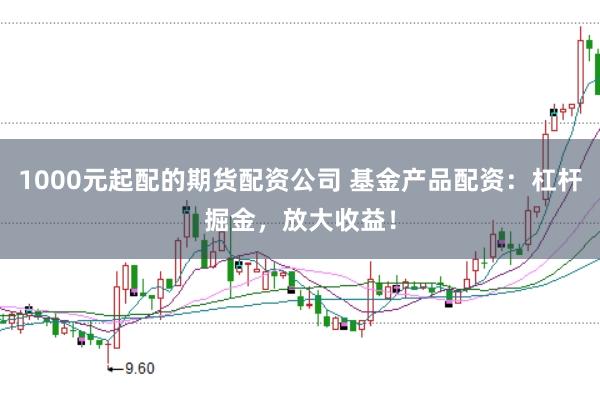 1000元起配的期货配资公司 基金产品配资：杠杆掘金，放大收益！