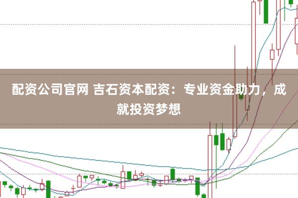 配资公司官网 吉石资本配资：专业资金助力，成就投资梦想