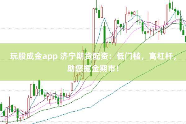 玩股成金app 济宁期货配资：低门槛，高杠杆，助您掘金期市！