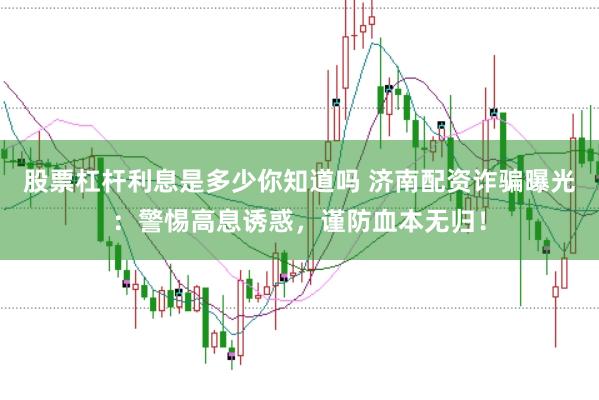股票杠杆利息是多少你知道吗 济南配资诈骗曝光：警惕高息诱惑，谨防血本无归！