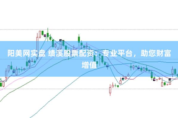 阳美网实盘 绩溪股票配资：专业平台，助您财富增值