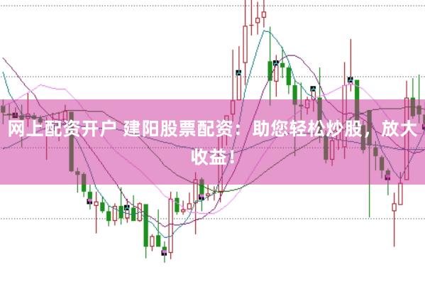网上配资开户 建阳股票配资：助您轻松炒股，放大收益！