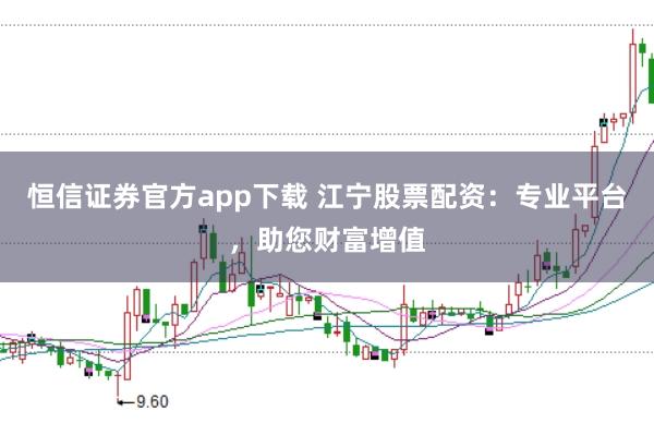 恒信证券官方app下载 江宁股票配资：专业平台，助您财富增值