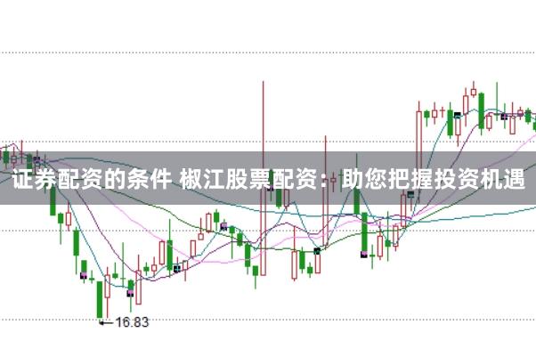证券配资的条件 椒江股票配资：助您把握投资机遇