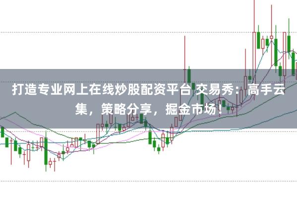 打造专业网上在线炒股配资平台 交易秀：高手云集，策略分享，掘金市场！