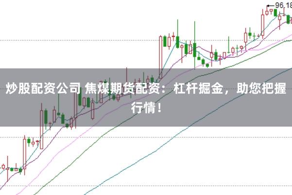 炒股配资公司 焦煤期货配资：杠杆掘金，助您把握行情！