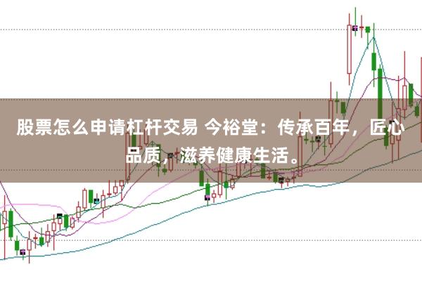股票怎么申请杠杆交易 今裕堂：传承百年，匠心品质，滋养健康生活。