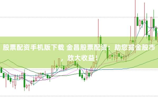 股票配资手机版下载 金昌股票配资：助您掘金股市，放大收益！