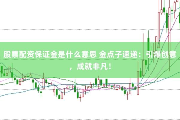 股票配资保证金是什么意思 金点子速递：引爆创意，成就非凡！