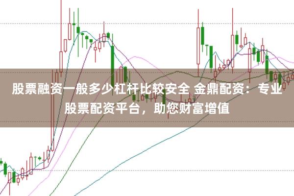 股票融资一般多少杠杆比较安全 金鼎配资：专业股票配资平台，助您财富增值