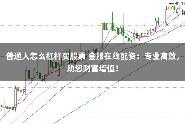 普通人怎么杠杆买股票 金服在线配资：专业高效，助您财富增值！