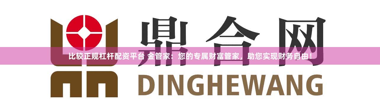 比较正规杠杆配资平台 金管家：您的专属财富管家，助您实现财务自由！