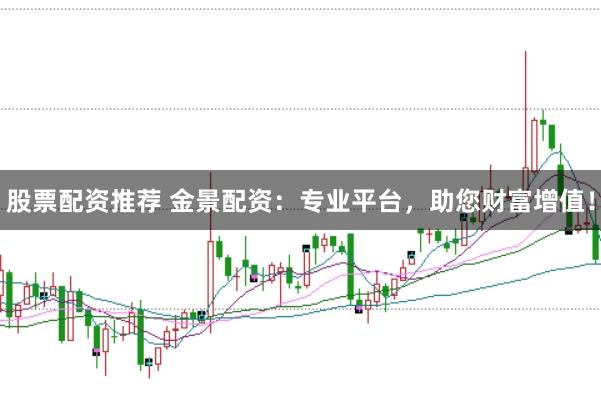 股票配资推荐 金景配资：专业平台，助您财富增值！