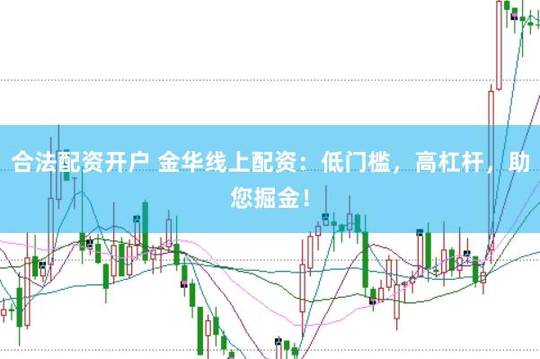 合法配资开户 金华线上配资：低门槛，高杠杆，助您掘金！