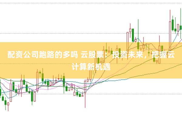 配资公司跑路的多吗 云股票：投资未来，把握云计算新机遇