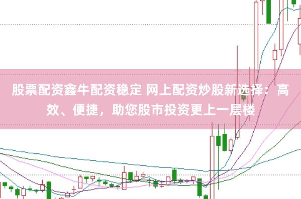 股票配资鑫牛配资稳定 网上配资炒股新选择：高效、便捷，助您股市投资更上一层楼