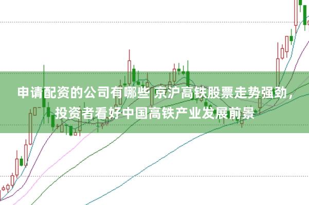 申请配资的公司有哪些 京沪高铁股票走势强劲，投资者看好中国高铁产业发展前景
