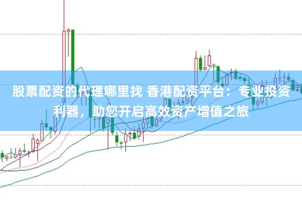 股票配资的代理哪里找 香港配资平台：专业投资利器，助您开启高效资产增值之旅