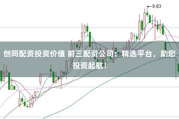 创同配资投资价值 前三配资公司：精选平台，助您投资起航！