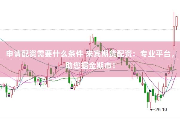 申请配资需要什么条件 来宾期货配资：专业平台，助您掘金期市！