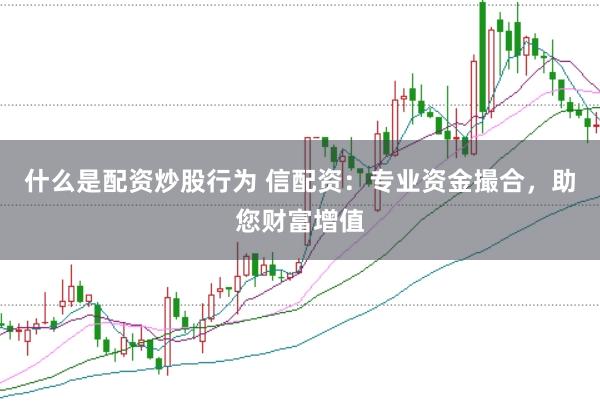 什么是配资炒股行为 信配资：专业资金撮合，助您财富增值