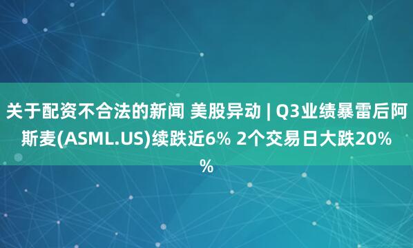 关于配资不合法的新闻 美股异动 | Q3业绩暴雷后阿斯麦(ASML.US)续跌近6% 2个交易日大跌20%