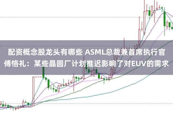 配资概念股龙头有哪些 ASML总裁兼首席执行官傅恪礼：某些晶圆厂计划推迟影响了对EUV的需求