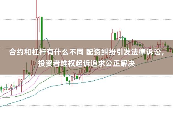 合约和杠杆有什么不同 配资纠纷引发法律诉讼，投资者维权起诉追求公正解决