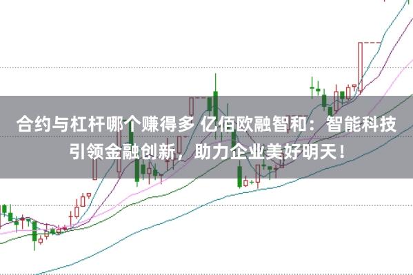 合约与杠杆哪个赚得多 亿佰欧融智和：智能科技引领金融创新，助力企业美好明天！