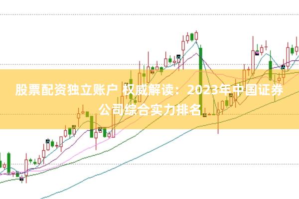 股票配资独立账户 权威解读：2023年中国证券公司综合实力排名