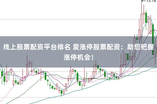 线上股票配资平台排名 爱涨停股票配资：助您把握涨停机会！