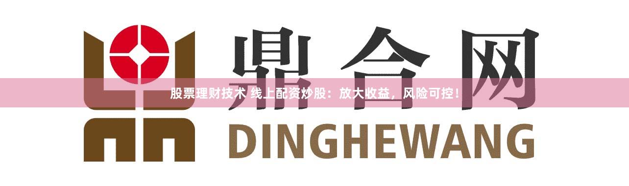 股票理财技术 线上配资炒股：放大收益，风险可控！
