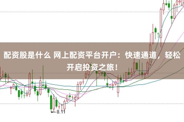 配资股是什么 网上配资平台开户：快速通道，轻松开启投资之旅！